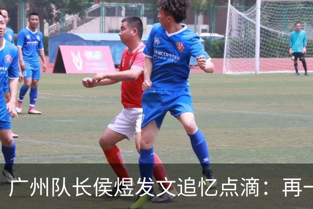 广州队长侯煜发文追忆点滴：再一次喊出为广州而战