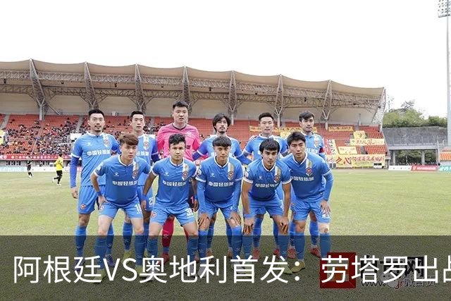 阿根廷VS奥地利首发：劳塔罗出战 麦卡恩佐德保罗携手